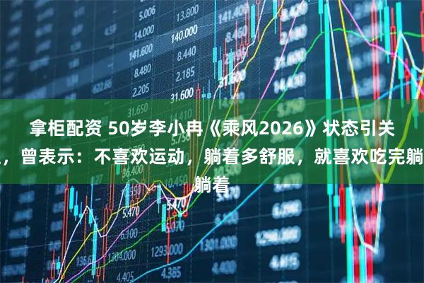 拿柜配资 50岁李小冉《乘风2026》状态引关注，曾表示：不喜欢运动，躺着多舒服，就喜欢吃完躺着