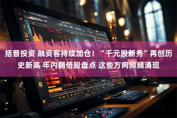 括普投资 融资客持续加仓！“千元股新秀”再创历史新高 年内翻倍股盘点 这些方向频频涌现
