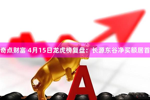 奇点财富 4月15日龙虎榜复盘：长源东谷净买额居首