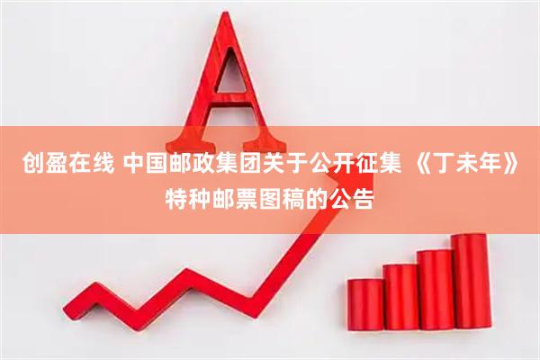 创盈在线 中国邮政集团关于公开征集 《丁未年》特种邮票图稿的公告