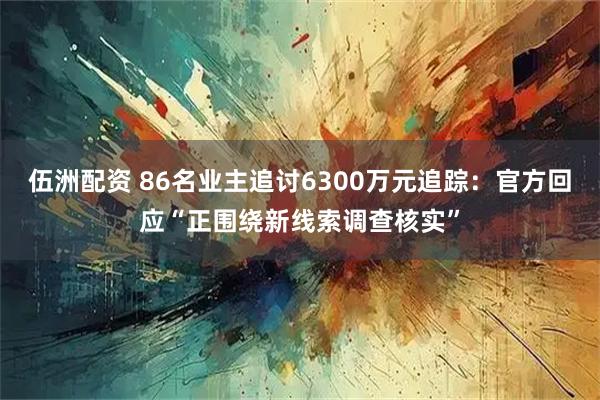 伍洲配资 86名业主追讨6300万元追踪：官方回应“正围绕新线索调查核实”