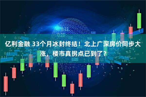 亿利金融 33个月冰封终结！北上广深房价同步大涨，楼市真拐点已到了？