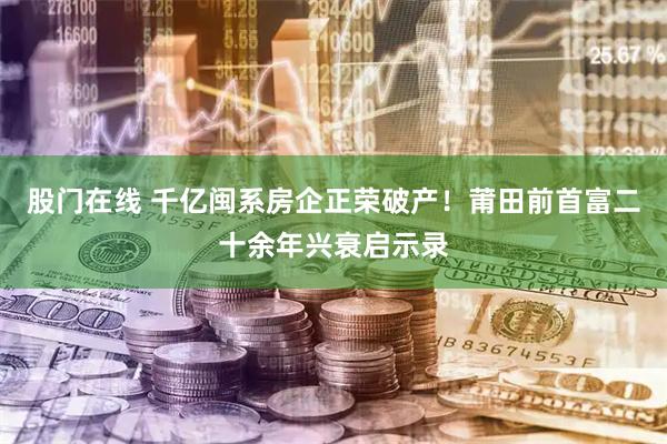 股门在线 千亿闽系房企正荣破产！莆田前首富二十余年兴衰启示录