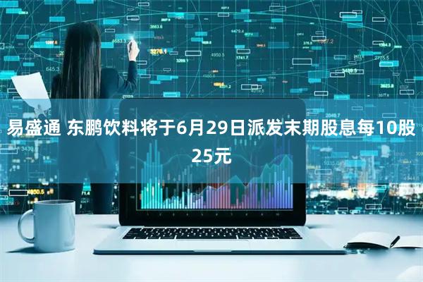 易盛通 东鹏饮料将于6月29日派发末期股息每10股25元