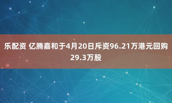 乐配资 亿腾嘉和于4月20日斥资96.21万港元回购29.3万股
