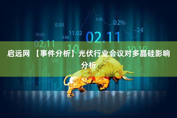 启远网 【事件分析】光伏行业会议对多晶硅影响分析