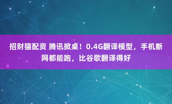 招财猫配资 腾讯掀桌！0.4G翻译模型，手机断网都能跑，比谷歌翻译得好