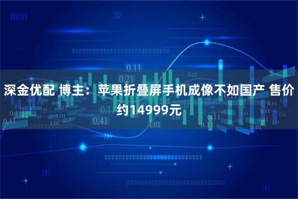 深金优配 博主：苹果折叠屏手机成像不如国产 售价约14999元