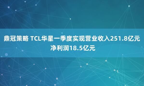 鼎冠策略 TCL华星一季度实现营业收入251.8亿元 净利润18.5亿元