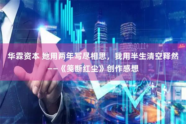 华霖资本 她用两年写尽相思，我用半生清空释然——《笺断红尘》创作感想
