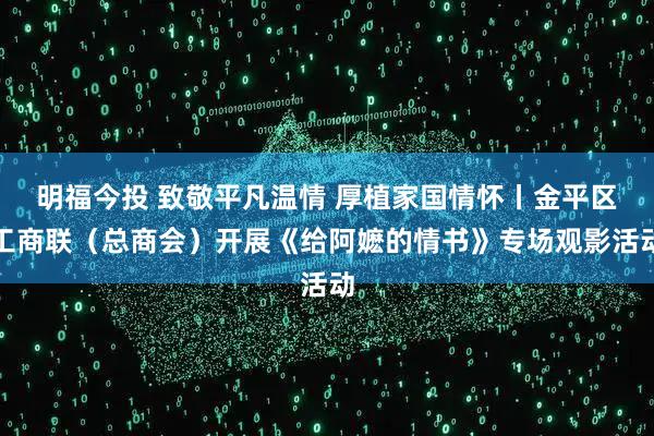 明福今投 致敬平凡温情 厚植家国情怀丨金平区工商联（总商会）开展《给阿嬷的情书》专场观影活动