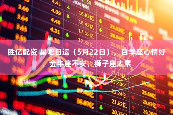 胜亿配资 星吧日运（5月22日），白羊座心情好，金牛座不安，狮子座太累
