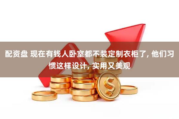 配资盘 现在有钱人卧室都不装定制衣柜了, 他们习惯这样设计, 实用又美观