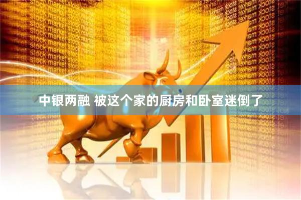 中银两融 被这个家的厨房和卧室迷倒了