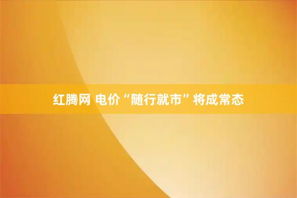 红腾网 电价“随行就市”将成常态