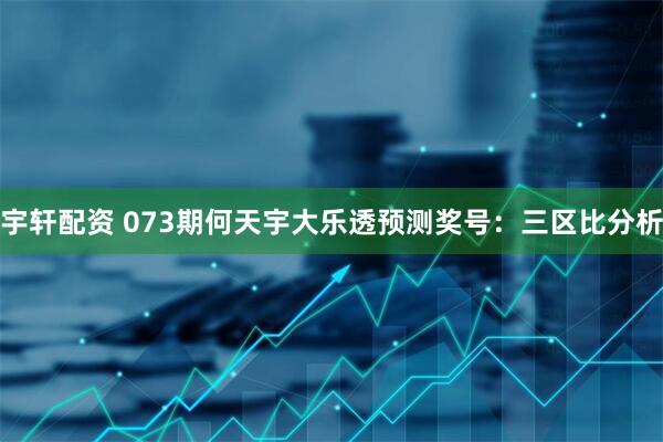 宇轩配资 073期何天宇大乐透预测奖号：三区比分析