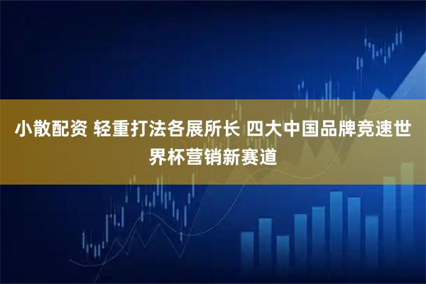 小散配资 轻重打法各展所长 四大中国品牌竞速世界杯营销新赛道