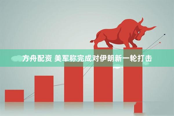 方舟配资 美军称完成对伊朗新一轮打击