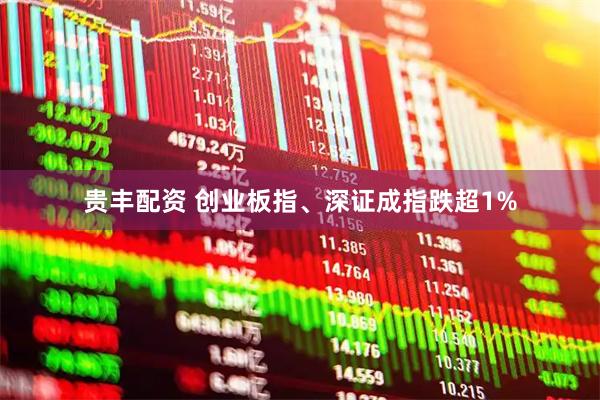 贵丰配资 创业板指、深证成指跌超1%