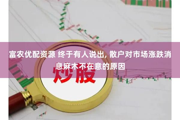 富农优配资源 终于有人说出, 散户对市场涨跌消息麻木不在意的原因