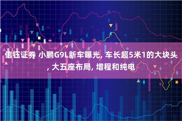 信钰证券 小鹏G9L新车曝光, 车长超5米1的大块头, 大五座布局, 增程和纯电