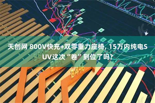 天创网 800V快充+双零重力座椅, 15万内纯电SUV这次“卷”到位了吗?