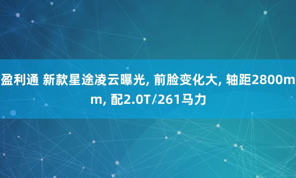 盈利通 新款星途凌云曝光, 前脸变化大, 轴距2800mm, 配2.0T/261马力